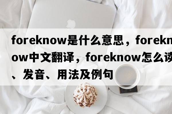 foreknow是什么意思，foreknow中文翻譯，foreknow怎么讀、發(fā)音、用法及例句