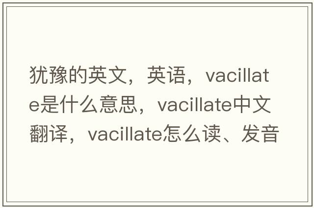 猶豫的英文，英語，vacillate是什么意思，vacillate中文翻譯，vacillate怎么讀、發(fā)音、用法及例句