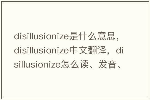 disillusionize是什么意思，disillusionize中文翻譯，disillusionize怎么讀、發(fā)音、用法及例句