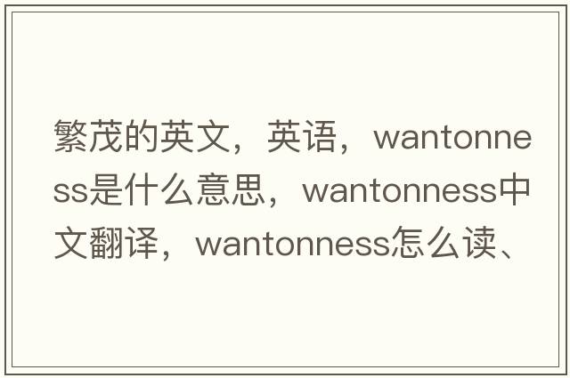 繁茂的英文，英語，wantonness是什么意思，wantonness中文翻譯，wantonness怎么讀、發(fā)音、用法及例句