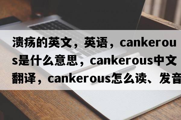 潰瘍的英文，英語，cankerous是什么意思，cankerous中文翻譯，cankerous怎么讀、發(fā)音、用法及例句