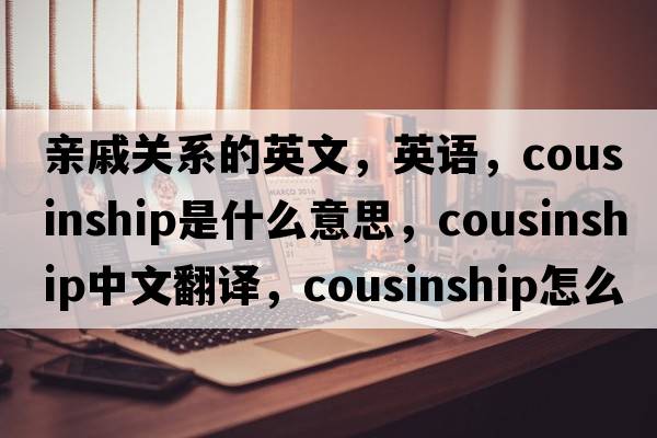 親戚關(guān)系的英文，英語，cousinship是什么意思，cousinship中文翻譯，cousinship怎么讀、發(fā)音、用法及例句