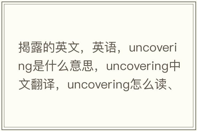 揭露的英文，英語，uncovering是什么意思，uncovering中文翻譯，uncovering怎么讀、發(fā)音、用法及例句