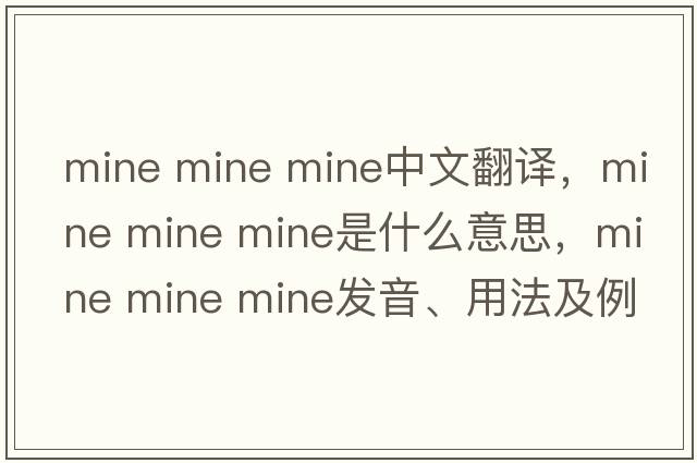 mine mine mine中文翻譯，mine mine mine是什么意思，mine mine mine發(fā)音、用法及例句