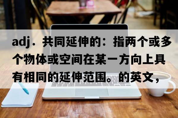 adj．共同延伸的：指兩個或多個物體或空間在某一方向上具有相同的延伸范圍。的英文，英語，coextended是什么意思，coextended中文翻譯，coextended怎么讀、發(fā)音、用法及例句