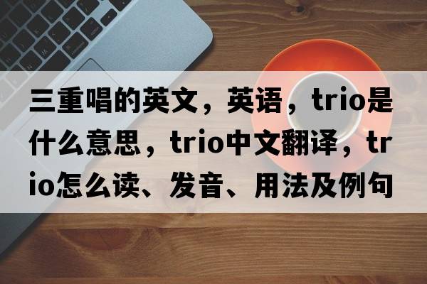 三重唱的英文，英語，trio是什么意思，trio中文翻譯，trio怎么讀、發(fā)音、用法及例句