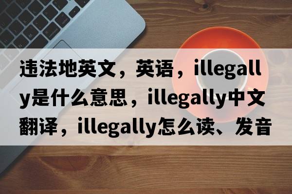 違法地英文，英語，illegally是什么意思，illegally中文翻譯，illegally怎么讀、發(fā)音、用法及例句