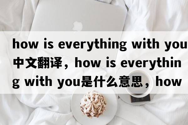 how is everything with you中文翻譯，how is everything with you是什么意思，how is everything with you發(fā)音、用法及例句