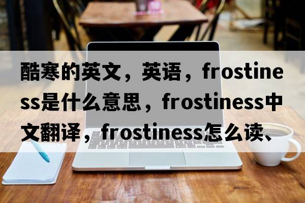 酷寒的英文，英語，frostiness是什么意思，frostiness中文翻譯，frostiness怎么讀、發(fā)音、用法及例句