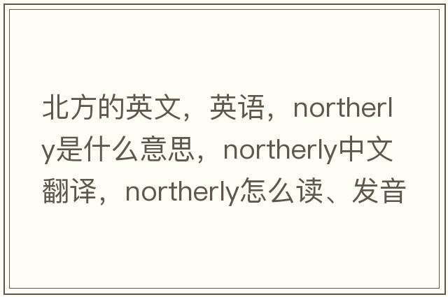 北方的英文，英語，northerly是什么意思，northerly中文翻譯，northerly怎么讀、發(fā)音、用法及例句