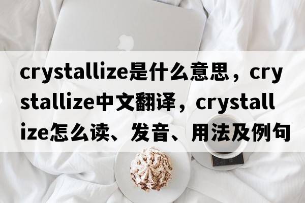 crystallize是什么意思，crystallize中文翻譯，crystallize怎么讀、發(fā)音、用法及例句