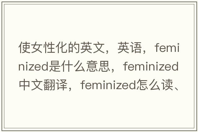 使女性化的英文，英語，feminized是什么意思，feminized中文翻譯，feminized怎么讀、發(fā)音、用法及例句
