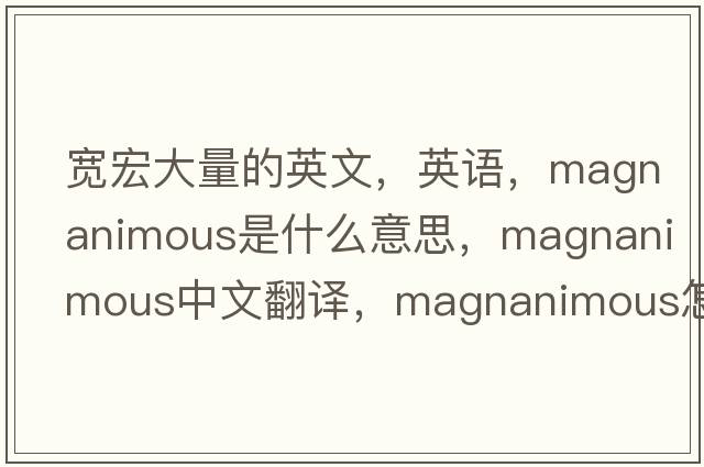 寬宏大量的英文，英語，magnanimous是什么意思，magnanimous中文翻譯，magnanimous怎么讀、發(fā)音、用法及例句