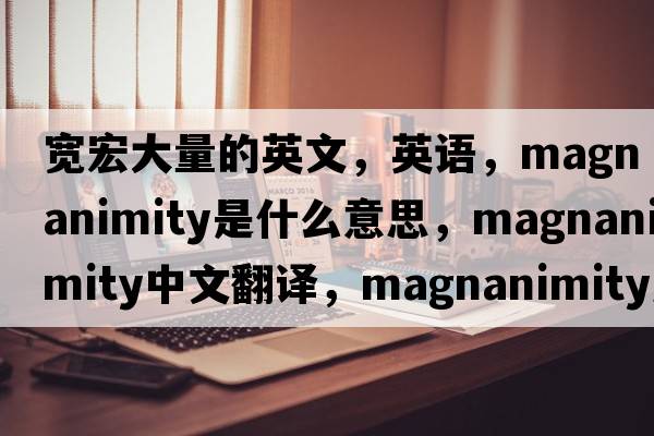 寬宏大量的英文，英語，magnanimity是什么意思，magnanimity中文翻譯，magnanimity怎么讀、發(fā)音、用法及例句