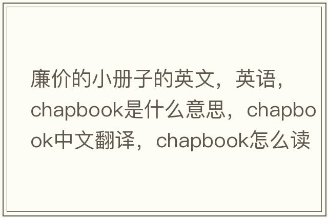 廉價(jià)的小冊子的英文，英語，chapbook是什么意思，chapbook中文翻譯，chapbook怎么讀、發(fā)音、用法及例句
