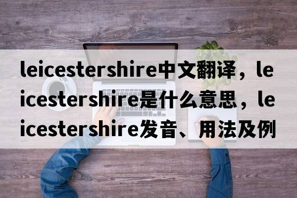Leicestershire中文翻譯，Leicestershire是什么意思，Leicestershire發(fā)音、用法及例句