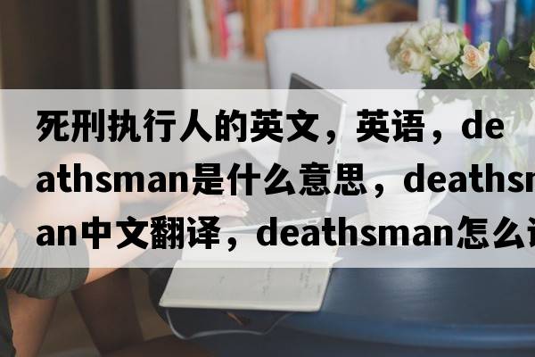 死刑執(zhí)行人的英文，英語(yǔ)，deathsman是什么意思，deathsman中文翻譯，deathsman怎么讀、發(fā)音、用法及例句