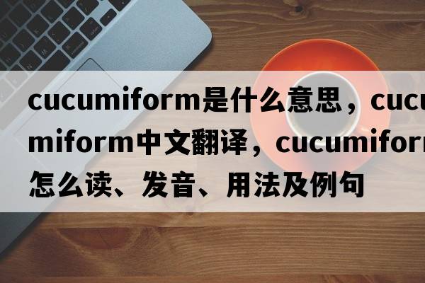 cucumiform是什么意思，cucumiform中文翻譯，cucumiform怎么讀、發(fā)音、用法及例句