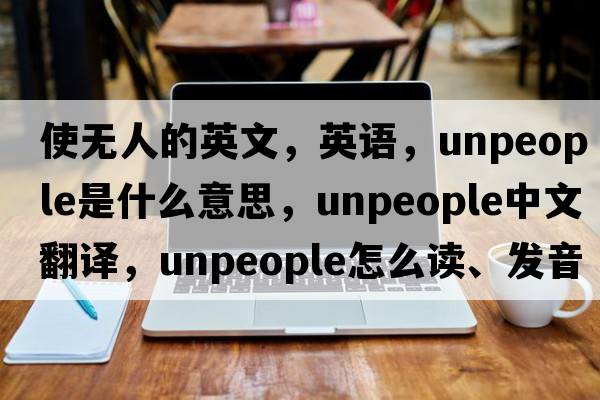 使無人的英文，英語，unpeople是什么意思，unpeople中文翻譯，unpeople怎么讀、發(fā)音、用法及例句