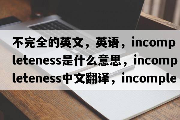 不完全的英文，英語，incompleteness是什么意思，incompleteness中文翻譯，incompleteness怎么讀、發(fā)音、用法及例句