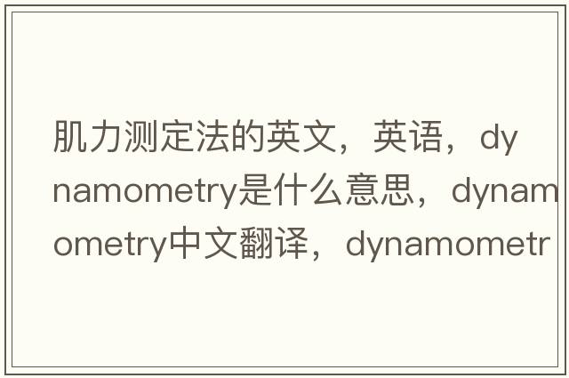 肌力測(cè)定法的英文，英語(yǔ)，dynamometry是什么意思，dynamometry中文翻譯，dynamometry怎么讀、發(fā)音、用法及例句