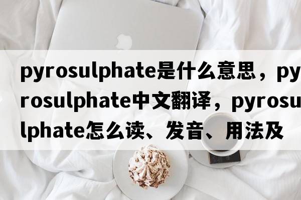 pyrosulphate是什么意思，pyrosulphate中文翻譯，pyrosulphate怎么讀、發(fā)音、用法及例句