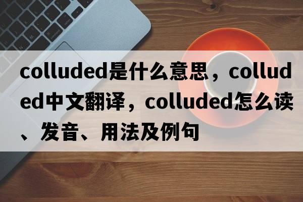colluded是什么意思，colluded中文翻譯，colluded怎么讀、發(fā)音、用法及例句