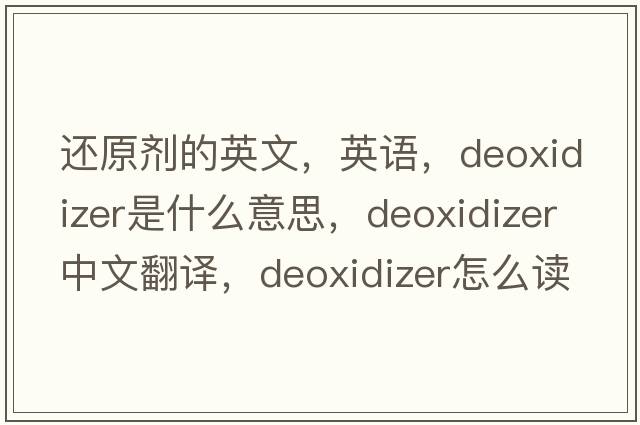 還原劑的英文，英語(yǔ)，deoxidizer是什么意思，deoxidizer中文翻譯，deoxidizer怎么讀、發(fā)音、用法及例句
