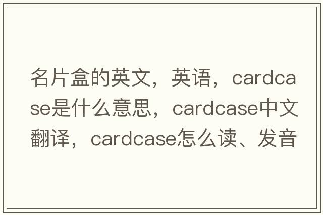 名片盒的英文，英語，cardcase是什么意思，cardcase中文翻譯，cardcase怎么讀、發(fā)音、用法及例句