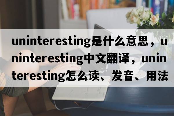 uninteresting是什么意思，uninteresting中文翻譯，uninteresting怎么讀、發(fā)音、用法及例句