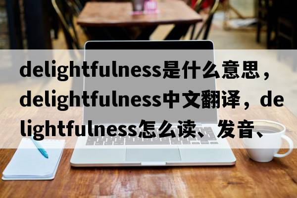 delightfulness是什么意思，delightfulness中文翻譯，delightfulness怎么讀、發(fā)音、用法及例句