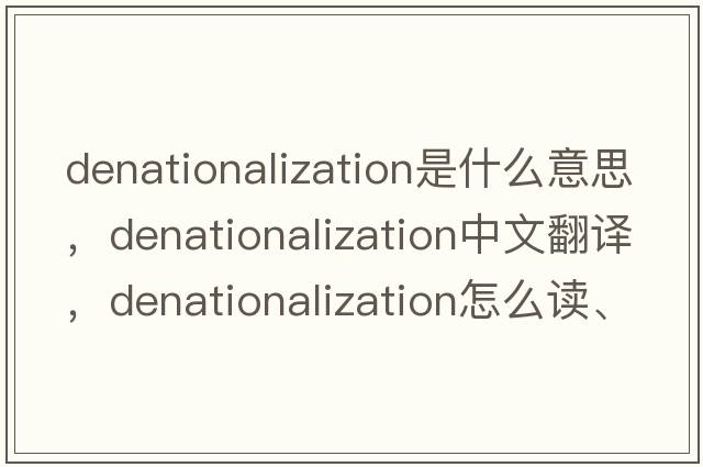 denationalization是什么意思，denationalization中文翻譯，denationalization怎么讀、發(fā)音、用法及例句