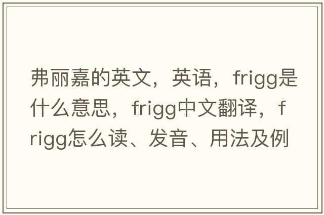 弗麗嘉的英文，英語(yǔ)，F(xiàn)rigg是什么意思，F(xiàn)rigg中文翻譯，F(xiàn)rigg怎么讀、發(fā)音、用法及例句
