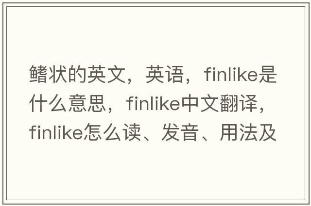 鰭狀的英文，英語(yǔ)，finlike是什么意思，finlike中文翻譯，finlike怎么讀、發(fā)音、用法及例句