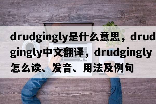 drudgingly是什么意思，drudgingly中文翻譯，drudgingly怎么讀、發(fā)音、用法及例句