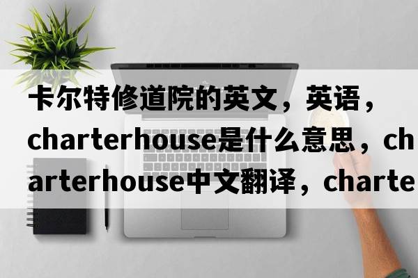 卡爾特修道院的英文，英語，Charterhouse是什么意思，Charterhouse中文翻譯，Charterhouse怎么讀、發(fā)音、用法及例句