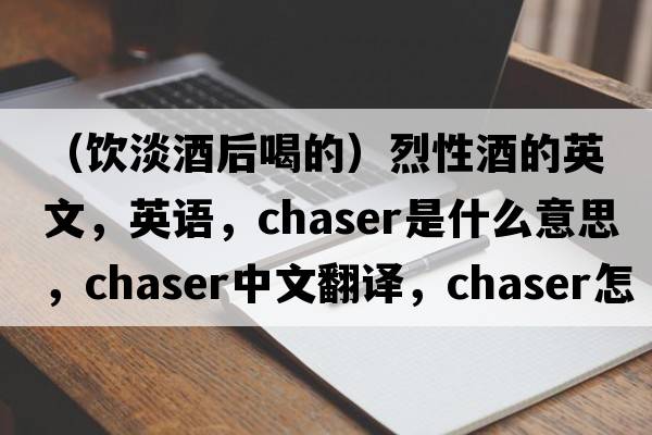 （飲淡酒后喝的）烈性酒的英文，英語，chaser是什么意思，chaser中文翻譯，chaser怎么讀、發(fā)音、用法及例句