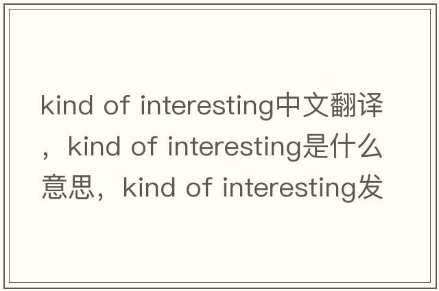 kind of interesting中文翻譯，kind of interesting是什么意思，kind of interesting發(fā)音、用法及例句