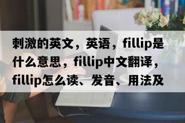 刺激的英文，英語，fillip是什么意思，fillip中文翻譯，fillip怎么讀、發(fā)音、用法及例句