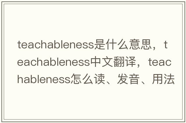 teachableness是什么意思，teachableness中文翻譯，teachableness怎么讀、發(fā)音、用法及例句
