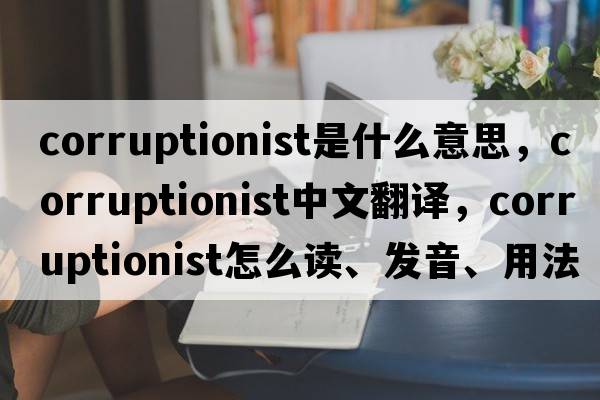 corruptionist是什么意思，corruptionist中文翻譯，corruptionist怎么讀、發(fā)音、用法及例句