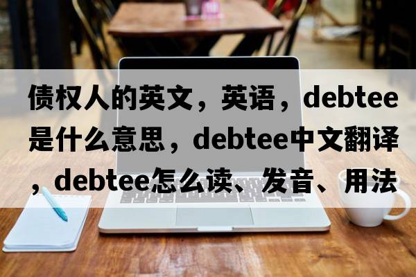 債權(quán)人的英文，英語(yǔ)，debtee是什么意思，debtee中文翻譯，debtee怎么讀、發(fā)音、用法及例句