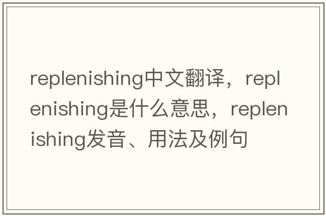 replenishing中文翻譯，replenishing是什么意思，replenishing發(fā)音、用法及例句