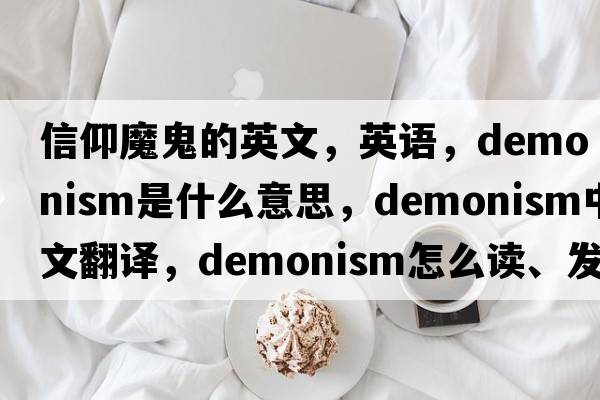 信仰魔鬼的英文，英語，demonism是什么意思，demonism中文翻譯，demonism怎么讀、發(fā)音、用法及例句