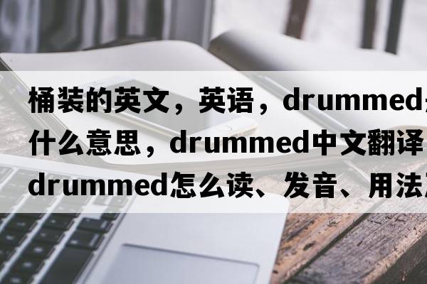 桶裝的英文，英語，drummed是什么意思，drummed中文翻譯，drummed怎么讀、發(fā)音、用法及例句