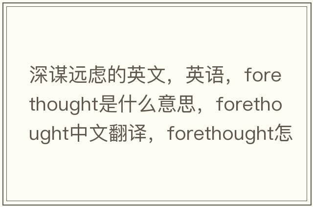 深謀遠慮的英文，英語，forethought是什么意思，forethought中文翻譯，forethought怎么讀、發(fā)音、用法及例句