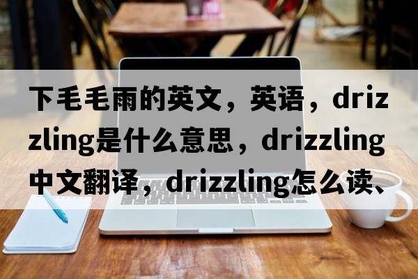 下毛毛雨的英文，英語，drizzling是什么意思，drizzling中文翻譯，drizzling怎么讀、發(fā)音、用法及例句