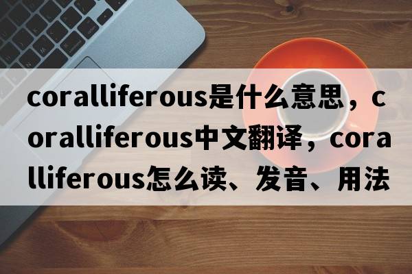 coralliferous是什么意思，coralliferous中文翻譯，coralliferous怎么讀、發(fā)音、用法及例句