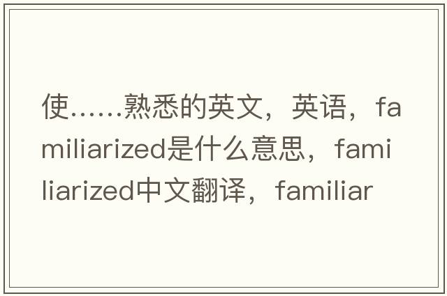 使……熟悉的英文，英語，familiarized是什么意思，familiarized中文翻譯，familiarized怎么讀、發(fā)音、用法及例句