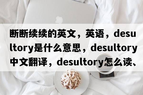 斷斷續(xù)續(xù)的英文，英語(yǔ)，desultory是什么意思，desultory中文翻譯，desultory怎么讀、發(fā)音、用法及例句